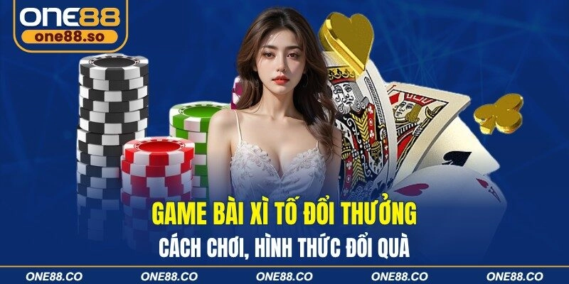 Game Bài Xì Tố Đổi Thưởng – Cách Chơi, Hình Thức Đổi Quà